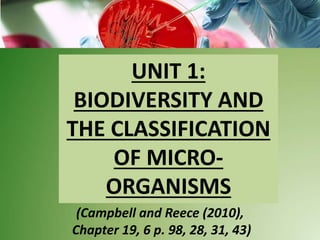 UNIT 1:
BIODIVERSITY AND
THE CLASSIFICATION
OF MICRO-
ORGANISMS
(Campbell and Reece (2010),
Chapter 19, 6 p. 98, 28, 31, 43)
 