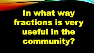 In what way
fractions is very
useful in the
community?
 
