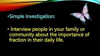•Simple Investigation:
• Interview people in your family or
community about the importance of
fraction in their daily life.
 