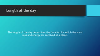 Length of the day
The length of the day determines the duration for which the sun’s
rays and energy are received at a place.
 