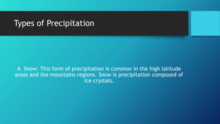 Types of Precipitation
4. Snow: This form of precipitation is common in the high latitude
areas and the mountains regions. Snow is precipitation composed of
ice crystals.
 