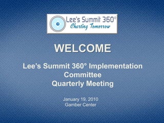 WELCOME
Lee’s Summit 360° Implementation
          Committee
        Quarterly Meeting

          January 19, 2010
           Gamber Center
 