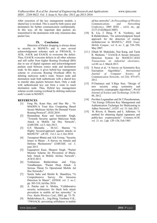 Vedhavarshini .R et al Int. Journal of Engineering Research and Applications
ISSN : 2248-9622, Vol. 3, Issue 6, Nov-Dec 2013, pp.2013-2016
After execution of the key management module, a
shared key is invoked. This is used by both source and
destination for further communication confidentially.
In this way, all the important data packets are
transmitted to the destination with only minimum data
packet loss.

IX.

Conclusion

Detection of Packet dropping is always threat
to security in MANETs and it uses several
acknowledgement schemes such as TWOACK, SACK, AACK and EAACK to overcome the defect.
Thus, EAACK overcome defects in all other schemes
and still suffer from higher Routing Overhead (RO)
due to use of digital signature and acknowledgement
packets used between source node and destination
node. In this paper, it gives hybrid key management
scheme to overcome Routing Overhead (RO) by
deleting malicious node’s route. Source node and
destination node both authenticate with a shared key
to transfer data packets between them. Only a node
with authenticated key can form a route to reach
destination node. Thus, Hybrid key management
scheme avoids routing overhead by deleting malicious
node’s route in MANET.

REFERENCES
[1]

[2]

[3]

[4]

[5]

[6]

[7]

[8]

[9]

Feng He, Kuan Hao, and Hao Ma , “SMAODV:A Trust Key Computing Based
Secure Multicast Ad-hoc On Demand Vector
Routing Protocol”, IEEE,2010 .
Ramandeep Kaur and Jaswinder Singh,
”Towards Security against Malicious Node
Attack in Mobile Ad Hoc Network”,
IJARCSSE, vol.3, July 2013.
G.S Mamatha , Dr.S.C. Sharma “A
Highly Secured approach against attacks in
MANETS” ,IJCTE, Vol.2, no.5, Oct 2010.
Tarunpreet Bhatia and A.K.Verma, “Security
Issues in Manet : A Survey on Attacks and
Defense Mechanisms” IJARCSSE, vol. 3,
june 2013.
Gaganpreet Kaur, Manjeet Singh, “Packet
Monitor Scheme for Prevention of Blackhole Attack in Mobile Ad-hoc Network”,
JCSCE,2013.
Venkatesan
Balakrishnan
and
Vijay
Varadharajan, “Packet Drop Attack: A
Serious Threat To Operational Mobile Ad
Hoc Networks”.
Sunita Sahu and Shishir K. Shandilya, “A
Comprehensive
Survey On Intrusion
Detection In Manet”, IJITKM, vol. 2, no.2,
pp. 305-310, Jul-Dec 2010.
A. Patcha and A. Mishra, “Collaborative
security architecture for black hole attack
prevention in mobile ad hoc networks,” in
Proc. Radio Wireless Conf., 2003, pp. 75–78.
Balakrishnan, K., Jing Deng, Varshney V.K.,
“TWOACK: preventing selfishness in mobile

www.ijera.com

www.ijera.com

ad hoc networks”, In Proceedings of Wireless
Communications
and
Networking
Conference, 2005 IEEE , vol.4, no., pp.
2137-2142(March 2005)
[10] K. Liu, J. Deng, P. K. Varshney, and
K.Balakrishnan, “An acknowledgment based
approach for the detection of routing
misbehaviour in MANETs,” IEEE Trans.
Mobile Comput., vol. 6, no. 5, pp. 536–550,
May 2007.
[11 ] Elhadi M. Shakshuki, Nan Kang, and Tarek
R. Sheltami, “ EAACK-A Secure IntrusionDetection System for MANETs”,IEEE
Transactions on industrial electronics,
vol.60, no.3, March 2013.
[12] E Surya et al, “A Survey on Symmetric Key
Encryption
Algorithms”,
International
Journal
of
Computer
Science
&
Communication Networks, vol 2(4), 475-477,
2012.
[13] P.Chaitanya and Y.Raja Sree, “Design of
new security using symmetric and
asymmetric cryptography algorithms”, World
Journal of Science and Technology 2(10):8388, 2012.
[14] Pavithra Loganathan and Dr.T.Purushotaman,
“An Energy Efficient Key Management and
Authentication Technique for Multicasting in
Adhoc Networks”, JATIT, vol. 53, July 2013.
[15] R. Rivest, A. Shamir, and L. Adleman, “A
method for obtaining digital signatures and
public-key cryptosystems” Commun.ACM,
vol. 21, no. 2,pp. 120–126, Feb.1983.

2016 | P a g e

 