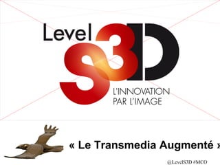 « Le Transmedia Augmenté »
@LevelS3D #MCO

 