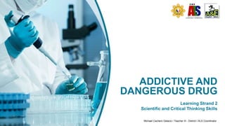 ADDICTIVE AND
DANGEROUS DRUG
Learning Strand 2
Scientific and Critical Thinking Skills
Michael Cachero Gelacio / Teacher III - District I ALS Coordinator
 