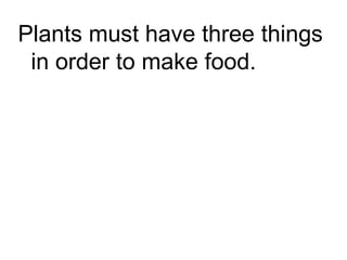 Plants must have three things
 in order to make food.

          light
       water
CO2 (Carbon dioxide)
 