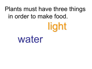 Plants must have three things
 in order to make food.
               light
    water
 