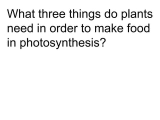 What three things do plants
need in order to make food
in photosynthesis?
 