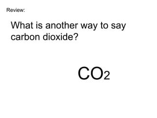 Review:


 What is another way to say
 carbon dioxide?



                CO2
 