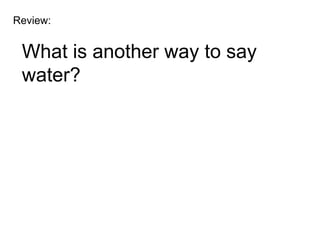 Review:


 What is another way to say
 water?
 