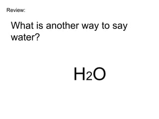 Review:


 What is another way to say
 water?



              H2O
 