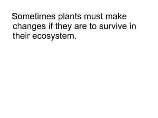 Sometimes plants must make changes if they are to survive in their ecosystem. 