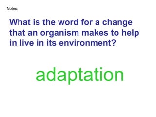 What is the word for a change that an organism makes to help in live in its environment? Notes: adaptation 