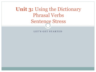 Unit 3: Using the Dictionary
Phrasal Verbs
Sentence Stress
LET’S GET STARTED

 