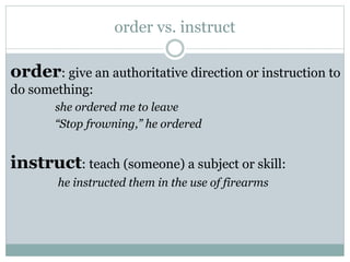 order vs. instruct

order: give an authoritative direction or instruction to
do something:
she ordered me to leave
“Stop frowning,” he ordered

instruct: teach (someone) a subject or skill:
he instructed them in the use of firearms

 