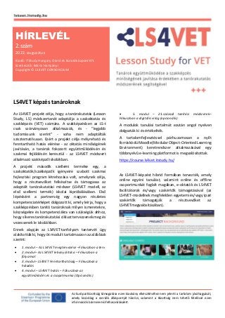 Az Európai Bizottság támogatása ezen kiadvány elkészítéséhez nem jelenti a tartalom jóváhagyását,
amely kizárólag a szerzők álláspontját tükrözi, valamint a Bizottság nem tehető felelőssé ezen
információk bárminemű felhasználásáért.
LS4VET képzés tanároknak
Az LS4VET projekt célja, hogy a tanórakutatás (Lesson
Study, LS) módszertanát adaptálja a szakoktatás és
szakképzés (VET) számára. A szakképzésben az LS-t
csak szórványosan alkalmazzák, és - "legjobb
tudomásunk szerint" - soha nem adaptálták
szisztematikusan. Ezért a projekt célja mélyreható és
fenntartható hatás elérése - az oktatás minőségének
javításán, a tanárok fokozott együttműködésén és
szakmai fejlődésén keresztül - az LS4VET módszert
alkalmazó szakképző iskolákban.
A projekt második szellemi terméke egy, a
szakoktatók/szakképzők igényeire szabott szakmai
fejlesztési program létrehozása volt, amelynek célja,
hogy a résztvevőket felkészítse és támogassa az
adaptált tanórakutatási módszer (LS4VET modell, az
első szellemi termék) iskolai kipróbálásában. Első
lépésként a partnerség egy nagyon részletes
kompetenciatérképet dolgozott ki, amely leírja, hogy a
szakképzésben tanító tanároknak milyen ismeretekre,
készségekre és kompetenciákra van szükségük ahhoz,
hogy sikeres tanórakutatási ciklust tervezzenek meg és
vezessenek le iskoláikban.
Ennek alapján az LS4VET-tanfolyam tantervét úgy
alakították ki, hogy öt modult tartalmazzon az alábbiak
szerint:
• 1. modul – Az LS4VET megtervezése –Fókuszban a terv
• 2. modul– Az LS4VET lebonyolítása – Fókuszban a
folyamat
• 3. modul– LS4VET Fenntarthatóság – Fókuszban a
haladás
• 4. modul – LS4VET hatás – Fókuszban az
együttműködés és a csapatmunka (Opcionális)
• 5. modul – 21.századi tanítási módszerek–
Fókuszban a digitális világ (opcionális)
A modulok tanulási tartalmát ezután angol nyelven
dolgozták ki és értékelték.
A tartalomfejlesztéssel párhuzamosan a nyílt
forráskódú Moodle (Modular Object-Oriented Learning
Environment) keretrendszer alkalmazásával egy
többnyelvű e-learning platformot is megvalósítottak.
https://course.ls4vet.itstudy.hu/
Az LS4VET-képzést hibrid formában tervezték, amely
online egyéni tanulást, valamint online és offline
csoportmunkát foglalt magában, e-oktatók és LS4VET
facilitátorok és/vagy szakértők támogatásával (az
LS4VET-modellnek megfelelően egyetemi és/vagy ipari
szakértők támogatják a résztvevőket az
LS4VETmegvalósításában).
HÍRLEVÉL
2.szám
2022. augusztus
Kiadó: iTStudy Hungary Otató és Kutatóközpont Kft.
Szerkesztő: Mária Hartyányi
Copyright © LS4VET CONSORCIUM
 