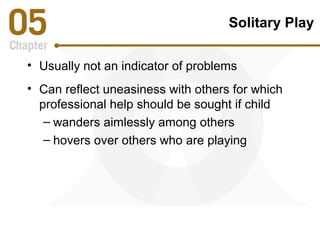 Solitary Play 
• Usually not an indicator of problems 
• Can reflect uneasiness with others for which 
professional help should be sought if child 
– wanders aimlessly among others 
– hovers over others who are playing 
 