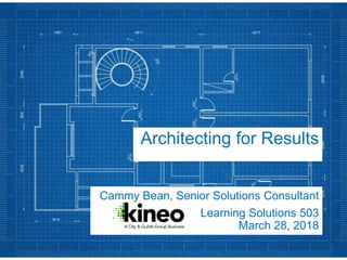 Architecting for Results
Cammy Bean, Senior Solutions Consultant
Learning Solutions 503
March 28, 2018
 