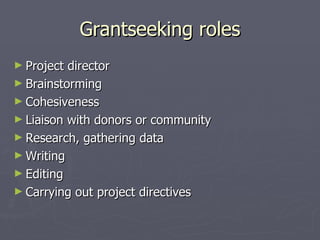 Grantseeking roles Project director Brainstorming Cohesiveness Liaison with donors or community Research, gathering data Writing Editing Carrying out project directives 