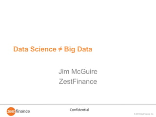 © 2015 ZestFinance, Inc.
Data Science ≠ Big Data
Jim McGuire
ZestFinance
 