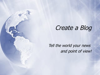 Create a Blog Tell the world your news  and point of view! 