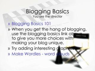 Blogging Basics You are the director Blogging  Basics 101 When you get the hang of blogging, use the blogging basics link above to give you more choices with making your blog unique. Try adding interesting graphics Make Wordles - word clouds 