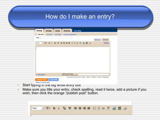 How do I make an entry? Start typing in the big white entry box Make sure you title your entry, check spelling, read it twice, add a picture if you wish, then click the orange “publish post” button. 