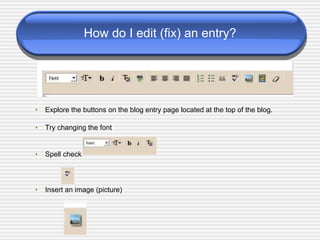 How do I edit (fix) an entry? Explore the buttons on the blog entry page located at the top of the blog. Try changing the font Spell check  Insert an image (picture) 