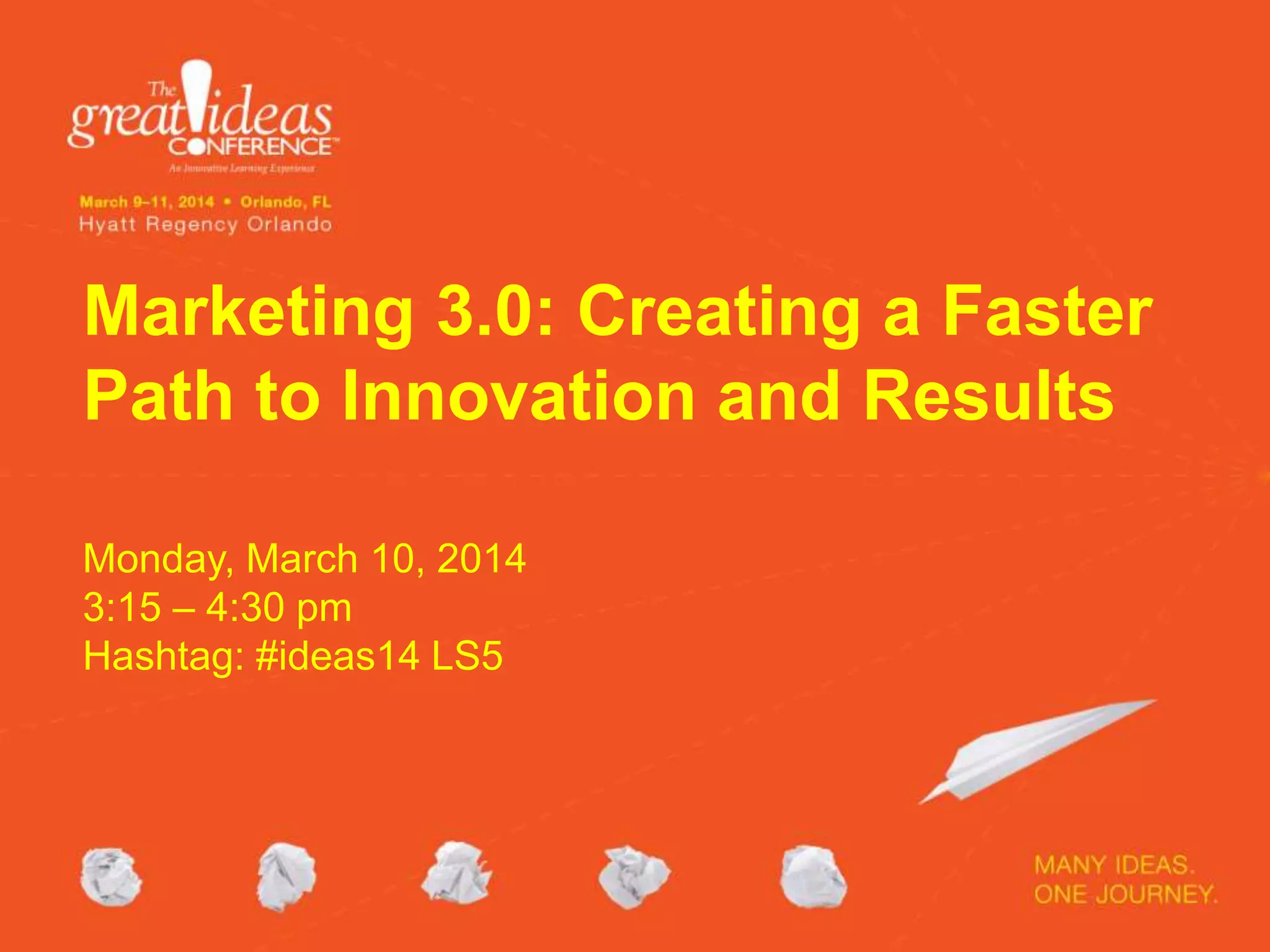 Marketing 3.0: Creating a Faster
Path to Innovation and Results
Monday, March 10, 2014
3:15 – 4:30 pm
Hashtag: #ideas14 LS5

 