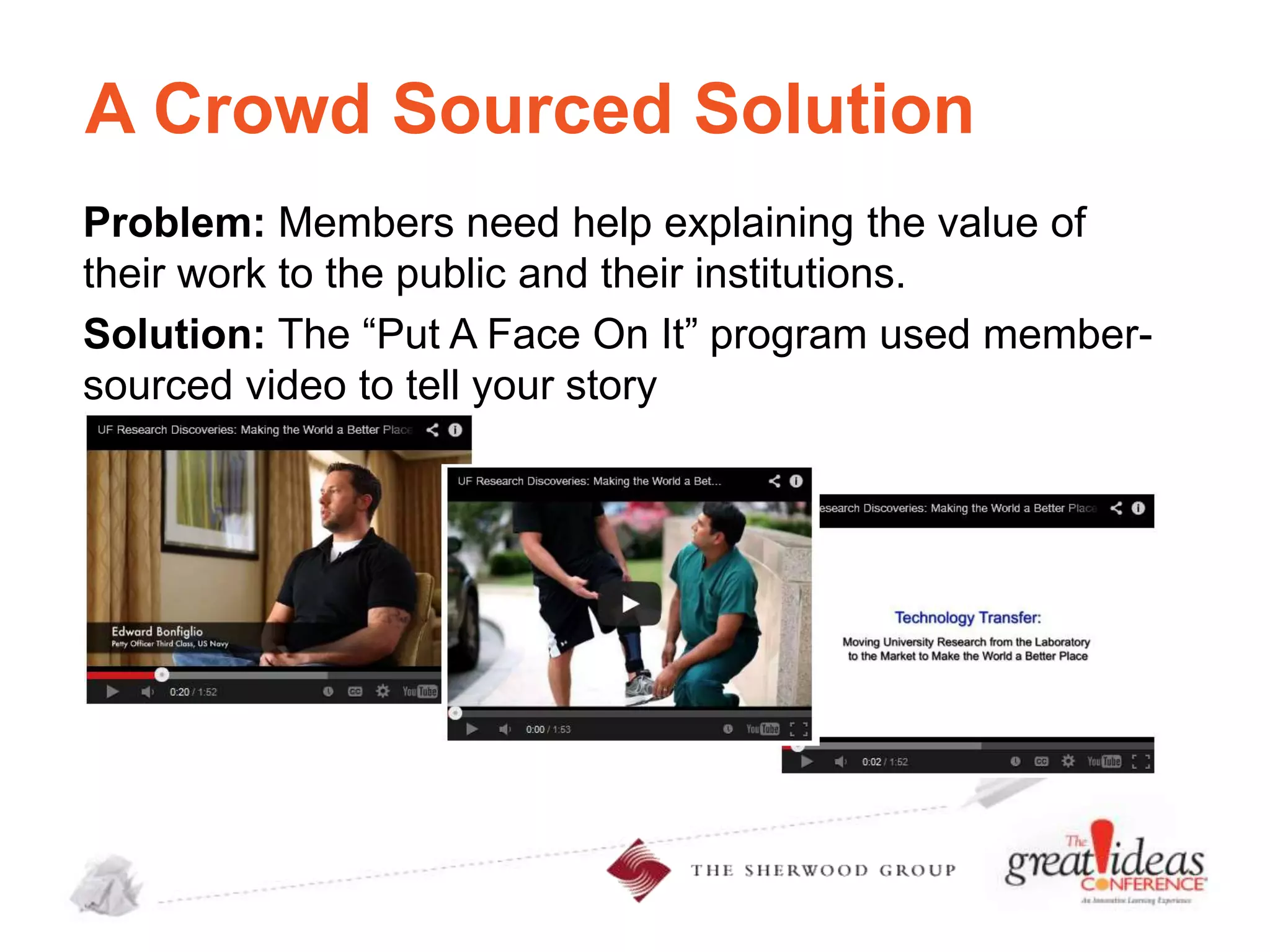 A Crowd Sourced Solution
Problem: Members need help explaining the value of
their work to the public and their institutions.
Solution: The “Put A Face On It” program used membersourced video to tell your story

 