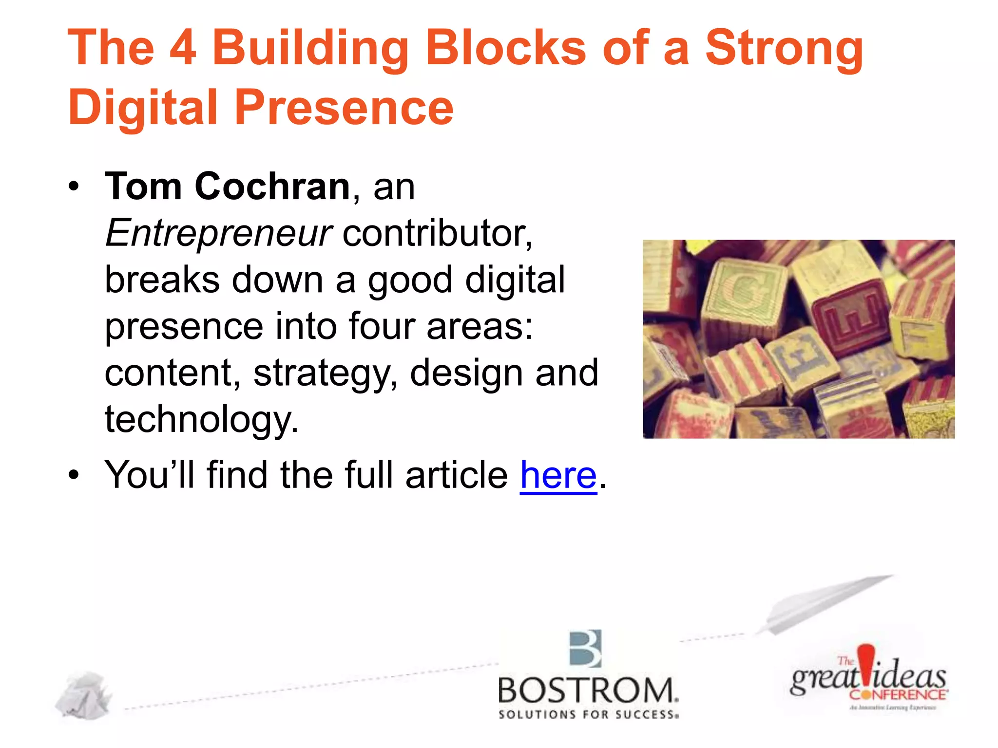 The 4 Building Blocks of a Strong
Digital Presence
• Tom Cochran, an
Entrepreneur contributor,
breaks down a good digital
presence into four areas:
content, strategy, design and
technology.
• You’ll find the full article here.

 