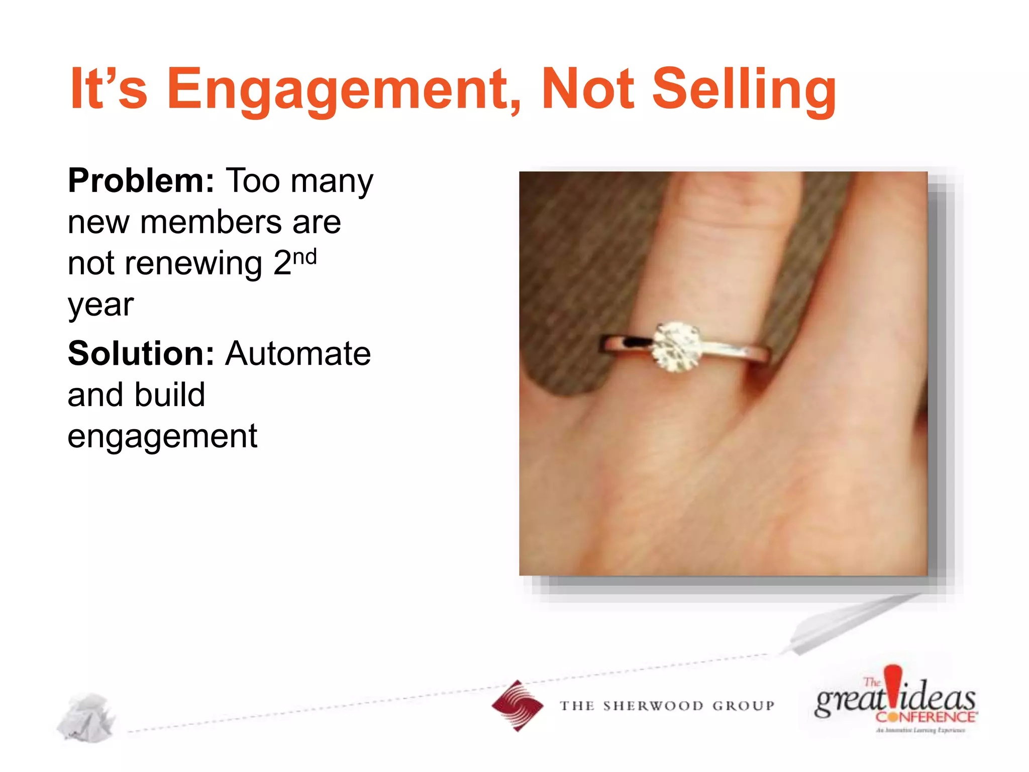 It’s Engagement, Not Selling
Problem: Too many
new members are
not renewing 2nd
year
Solution: Automate
and build
engagement

 