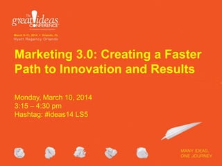Marketing 3.0: Creating a Faster
Path to Innovation and Results
Monday, March 10, 2014
3:15 – 4:30 pm
Hashtag: #ideas14 LS5

 