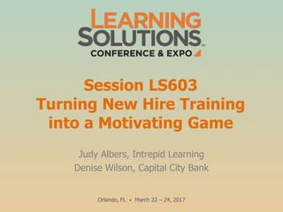 Session LS603
Turning New Hire Training
into a Motivating Game
Judy Albers, Intrepid Learning
Denise Wilson, Capital City Bank
Orlando, FL • March 22 – 24, 2017
 