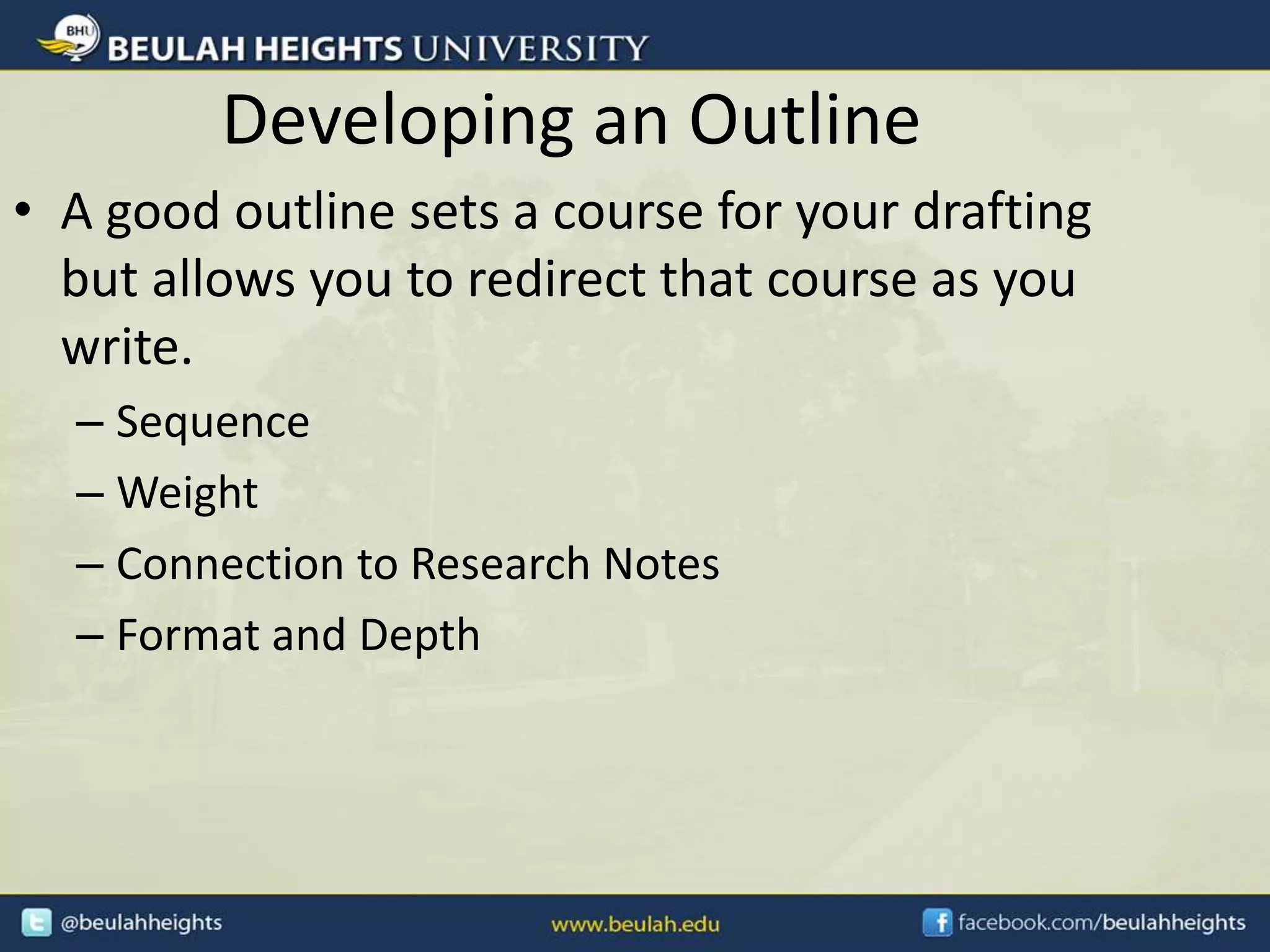 Developing an Outline
• A good outline sets a course for your drafting
but allows you to redirect that course as you
write.
– Sequence
– Weight
– Connection to Research Notes
– Format and Depth
 