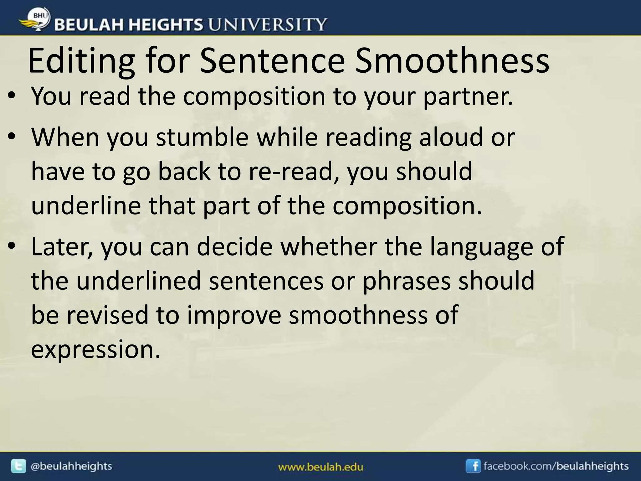 Editing for Sentence Smoothness
• You read the composition to your partner.
• When you stumble while reading aloud or
have to go back to re-read, you should
underline that part of the composition.
• Later, you can decide whether the language of
the underlined sentences or phrases should
be revised to improve smoothness of
expression.
 