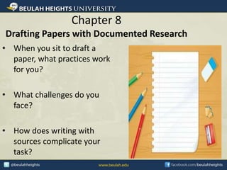 Chapter 8
Drafting Papers with Documented Research
• When you sit to draft a
paper, what practices work
for you?
• What challenges do you
face?
• How does writing with
sources complicate your
task?
 