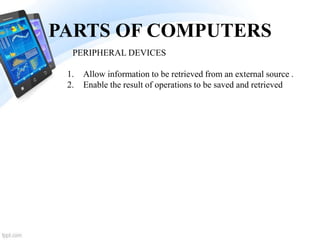 PARTS OF COMPUTERS
1. Allow information to be retrieved from an external source .
2. Enable the result of operations to be saved and retrieved
PERIPHERAL DEVICES
 