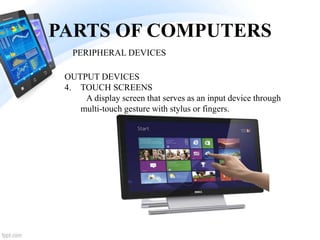 PARTS OF COMPUTERS
4. TOUCH SCREENS
A display screen that serves as an input device through
multi-touch gesture with stylus or fingers.
PERIPHERAL DEVICES
OUTPUT DEVICES
 