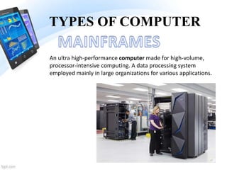 TYPES OF COMPUTER
An ultra high-performance computer made for high-volume,
processor-intensive computing. A data processing system
employed mainly in large organizations for various applications.
 