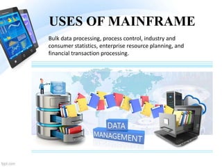 USES OF MAINFRAME
Bulk data processing, process control, industry and
consumer statistics, enterprise resource planning, and
financial transaction processing.
 