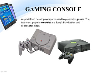 GAMING CONSOLE
A specialized desktop computer used to play video games. The
two most popular consoles are Sony's PlayStation and
Microsoft's Xbox.
 