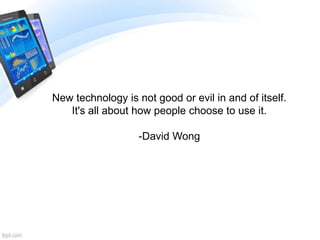 New technology is not good or evil in and of itself.
It's all about how people choose to use it.
-David Wong
 
