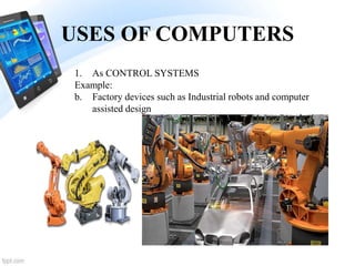 USES OF COMPUTERS
1. As CONTROL SYSTEMS
Example:
b. Factory devices such as Industrial robots and computer
assisted design
 