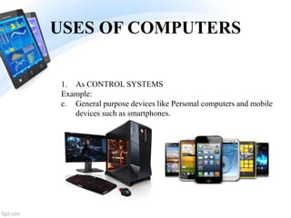 USES OF COMPUTERS
1. As CONTROL SYSTEMS
Example:
c. General purpose devices like Personal computers and mobile
devices such as smartphones.
 