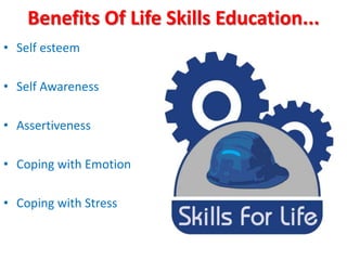 Benefits Of Life Skills Education...
• Self esteem
• Self Awareness
• Assertiveness
• Coping with Emotion
• Coping with Stress
 