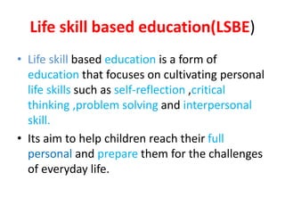 Life skill based education(LSBE)
• Life skill based education is a form of
education that focuses on cultivating personal
...