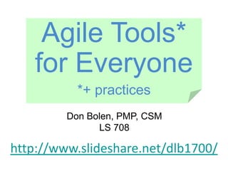 Don Bolen, PMP, CSM
LS 708
http://www.slideshare.net/dlb1700/
Agile Tools*
for Everyone
*+ practices
 