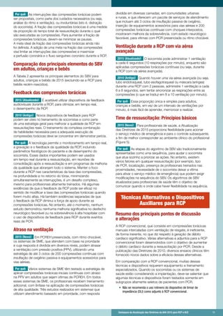 Destaques da Atualização das Diretrizes da AHA 2015 para RCP e ACE 	 11	 Destaques da Atualização das Diretrizes da AHA 2015 para RCP e ACE 	 11
Por quê: As interrupções das compressões torácicas podem
ser propositais, como parte dos cuidados necessários (ou seja,
análise do ritmo e ventilação), ou involuntárias (isto é, distração
do socorrista). A fração das compressões torácicas é uma medida
da proporção do tempo total de ressuscitação durante o qual
são executadas as compressões. Para aumentar a fração de
compressões torácicas, devem-se minimizar as pausas.
A meta ideal de fração das compressões torácicas ainda não
foi definida. A adição de uma meta na fração das compressões
visa limitar as interrupções das compressões e maximizar
a perfusão coronária e o fluxo sanguíneo coronário durante a RCP.
Comparação dos principais elementos do SBV
em adultos, crianças e bebês
A Tabela 2 apresenta os principais elementos do SBV para
adultos, crianças e bebês de 2015 (excluindo-se a RCP para
bebês recém-nascidos).
Feedback das compressões torácicas
2015 (Atualizado): É aceitável utilizar dispositivos de feedback
audiovisuais durante a RCP, para otimizar, em tempo real,
o desempenho da RCP.
2010 (Antigo): Novos dispositivos de feedback para RCP
podem ser úteis no treinamento de socorristas e como parte
de uma estratégia geral para melhorar a qualidade da RCP em
ressuscitações reais. O treinamento da complexa combinação
de habilidades necessária para a adequada execução de
compressões torácicas deve se concentrar em demonstrar perícia.
Por quê: A tecnologia permite o monitoramento em tempo real,
a gravação e o feedback da qualidade da RCP, incluindo
parâmetros fisiológicos do paciente e de desempenho do
socorrista. Esses dados importantes podem ser usados ​​
em tempo real durante a ressuscitação, em reuniões de
consolidação após a ressuscitação e em programas de melhoria
da qualidade que abranjam todo o sistema. Manter o foco
durante a RCP nas características da taxa das compressões,
na profundidade e no retorno do tórax, minimizando
simultaneamente as interrupções, é um desafio complexo,
mesmo para profissionais altamente treinados. Há algumas
evidências de que o feedback da RCP pode ser eficaz no
sentido de modificar a taxa das compressões torácicas quando
forem muito altas. Há também evidências separadas de que
o feedback da RCP diminui a força de apoio durante as
compressões torácicas. No entanto, até o momento, nenhum
estudo demonstrou nenhuma melhoria significativa no desfecho
neurológico favorável ou na sobrevivência à alta hospitalar com
o uso de dispositivos de feedback para RCP durante eventos
reais de PCR.
Atraso na ventilação
2015 (Novo): Em PCREH presenciada, com ritmo chocável,
os sistemas de SME, que atendem com base na prioridade
e cuja resposta é dividida em diversos níveis, podem atrasar
a ventilação com pressão positiva (PPV), utilizando uma
estratégia de até 3 ciclos de 200 compressões contínuas com
insuflação de oxigênio passiva e equipamentos acessórios para
vias aéreas.
Por quê: Vários sistemas de SME têm testado a estratégia de
aplicar compressões torácicas iniciais contínuas com atraso
na PPV em adultos que sejam vítimas de PCREH. Em todos
esses sistemas de SME, os profissionais recebem treinamento
adicional, com ênfase na aplicação de compressões torácicas
de alta qualidade. Três estudos realizados em sistemas que
utilizam atendimento baseado em prioridade, com resposta
dividida em diversas camadas, em comunidades urbanas
e rurais, e que oferecem um pacote de serviços de atendimento
que incluam até 3 ciclos de insuflação passiva de oxigênio,
inserção de equipamentos acessórios para vias aéreas e 200
compressões torácicas contínuas com choques interpostos,
mostraram melhora da sobrevivência, com estado neurológico
favorável, para vítimas com PCR presenciada ou ritmo chocável.
Ventilação durante a RCP com via aérea
avançada
2015 (Atualizado): O socorrista pode administrar 1 ventilação
a cada 6 segundos (10 respirações por minuto), enquanto são
aplicadas compressões torácicas contínuas (ou seja, durante
a RCP com via aérea avançada).
2010 (Antigo): Quando houver uma via aérea avançada (ou seja,
tubo endotraqueal, tubo esofagotraqueal ou máscara laríngea)
durante uma RCP com 2 pessoas, administre 1 ventilação a cada
6 a 8 segundos, sem tentar sincronizar as respirações entre as
compressões (o que se traduz em 8 a 10 ventilação por minuto).
Por quê: Essa proporção única e simples para adultos,
crianças e bebês, em vez de um intervalo de ventilações por
minuto, é mais fácil de aprender, memorizar e realizar.
Time de ressuscitação: Princípios básicos
2015 (Novo): Para profissionais de saúde, a Atualização
das Diretrizes de 2015 proporciona flexibilidade para acionar
o serviço médico de emergência e para o controle subsequente,
a fim de melhor corresponder ao ambiente clínico do profissional
(Figura 5).
Por quê: As etapas do algoritmo de SBV são tradicionalmente
apresentadas como uma sequência, para ajudar o socorrista
que atua sozinho a priorizar as ações. No entanto, existem
vários fatores em qualquer ressuscitação (por exemplo, tipo
de PCR, localização, presença de profissionais treinados nas
proximidades, necessidade de o socorrista deixar a vítima
para ativar o serviço médico de emergência) que podem exigir
modificações na sequência do SBV. Os algoritmos de SBV
atualizados para profissionais de saúde têm o objetivo de
comunicar quando e onde cabe haver flexibilidade na sequência.
Técnicas Alternativas e Dispositivos
Auxiliares para RCP
Resumo dos principais pontos de discussão
e alterações
A RCP convencional, que consiste em compressões torácicas
manuais intercaladas com ventilação de resgate, é ineficiente,
de forma inerente, no que diz respeito à geração de débito
cardíaco significativo. Várias alternativas e adjuntos para a RCP
convencional foram desenvolvidos com o objetivo de aumentar
o débito cardíaco durante a ressuscitação por PCR. Desde a
publicação das Diretrizes de 2010, diversos ensaios clínicos têm
fornecido novos dados sobre a eficácia dessas alternativas.
Em comparação com a RCP convencional, muitas dessas
técnicas e dispositivos requerem equipamento e treinamento
especializados. Quando os socorristas ou os sistemas de
saúde estão considerando a implantação, deve-se salientar que
algumas técnicas e dispositivos foram testados somente em
subgrupos altamente seletos de pacientes com PCR.
•	 Não se recomenda o uso rotineiro do dispositivo de limiar de
impedância (DLI) como adjunto à RCP convencional.
 