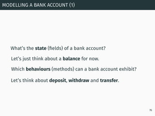 What’s the state (ﬁelds) of a bank account?
MODELLING A BANK ACCOUNT (1)
76
Let’s just think about a balance for now.
Let’...